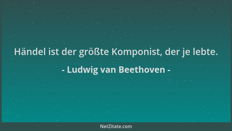 Ludwig van Beethoven - Händel ist der größte Komponist, der je lebte....