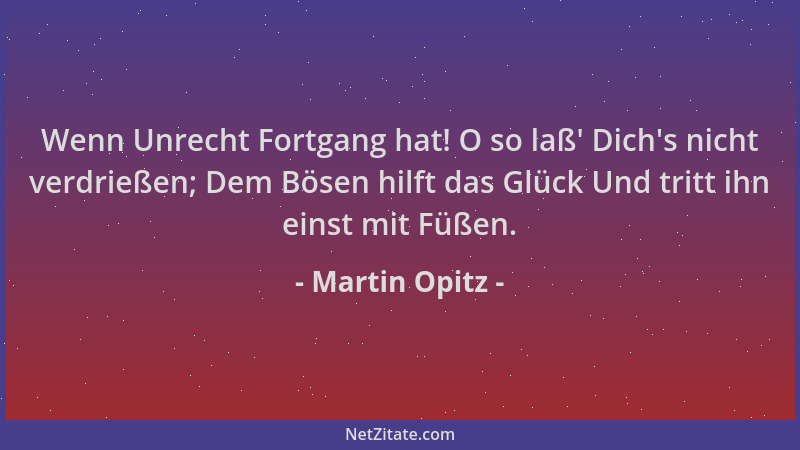 Martin Opitz - Wenn Unrecht Fortgang hat! O so laß ' Dich 's nicht verdrießen; Dem Bösen hilft das Glück Und tritt ihn einst...