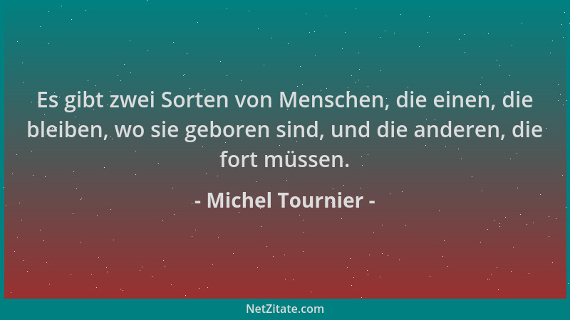 Michel Tournier - Es gibt zwei Sorten von Menschen, die einen, die bleiben, wo sie geboren sind, und die anderen, die fort...