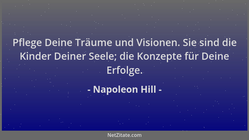 Napoleon Hill - Pflege Deine Träume und Visionen. Sie sind die Kinder Deiner Seele; die Konzepte für Deine Erfolge....
