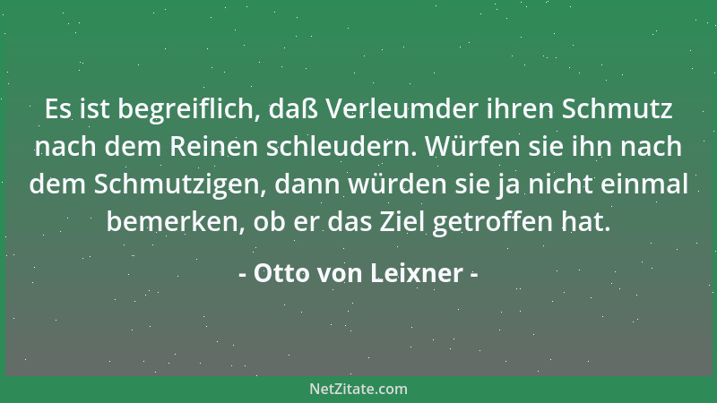 Otto von Leixner - Es ist begreiflich, daß Verleumder ihren Schmutz nach dem Reinen schleudern. Würfen sie ihn nach dem Sch...