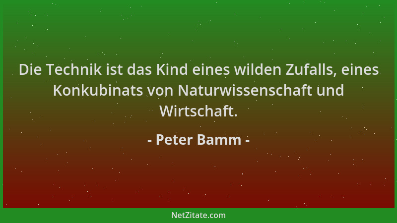 Peter Bamm - Die Technik ist das Kind eines wilden Zufalls, eines Konkubinats von Naturwissenschaft und Wirtschaft....