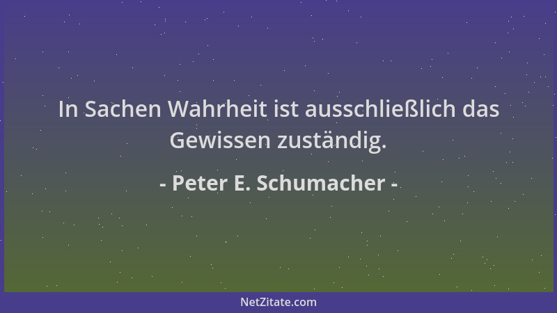 Peter E. Schumacher - In Sachen Wahrheit ist ausschließlich das Gewissen zuständig....