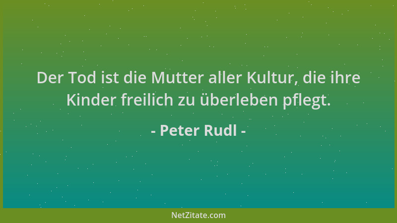 Peter Rudl - Der Tod ist die Mutter aller Kultur, die ihre Kinder freilich zu überleben pflegt....