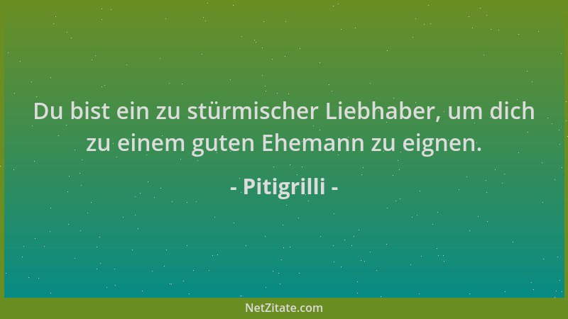 Pitigrilli - Du bist ein zu stürmischer Liebhaber, um dich zu einem guten Ehemann zu eignen....