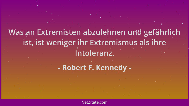 Robert F. Kennedy - Was an Extremisten abzulehnen und gefährlich ist, ist weniger ihr Extremismus als ihre Intoleranz....