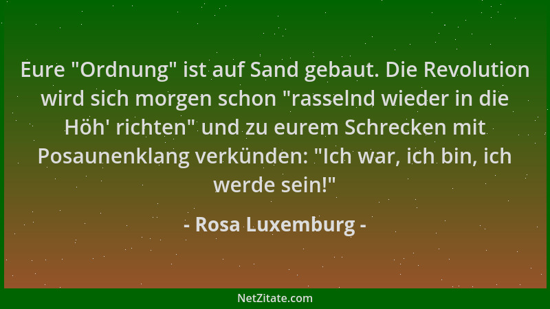 Rosa Luxemburg - Eure  "Ordnung " ist auf Sand gebaut. Die Revolution wird sich morgen schon  "rasselnd wieder in die Höh ' ric...