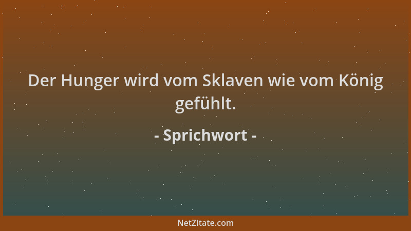 Sprichwort - Der Hunger wird vom Sklaven wie vom König gefühlt....