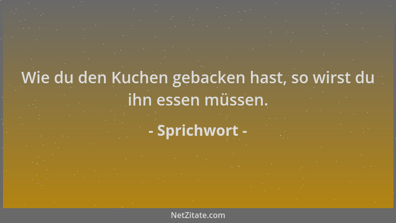 Sprichwort - Wie du den Kuchen gebacken hast, so wirst du ihn essen müssen....