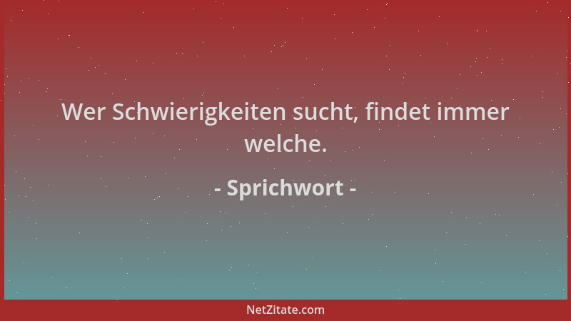 Sprichwort - Wer Schwierigkeiten sucht, findet immer welche....