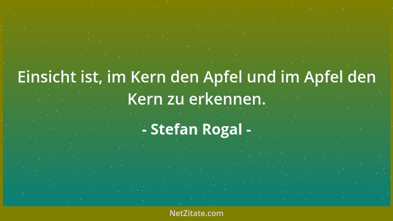 Stefan Rogal - Einsicht ist, im Kern den Apfel und im Apfel den Kern zu erkennen....