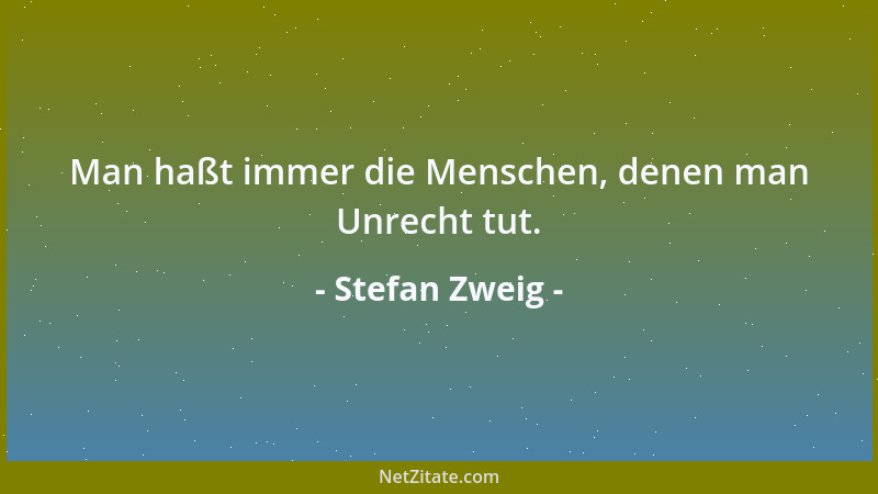 Stefan Zweig - Man haßt immer die Menschen, denen man Unrecht tut....