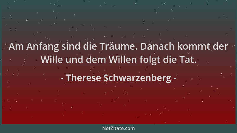 Therese Schwarzenberg - Am Anfang sind die Träume. Danach kommt der Wille und dem Willen folgt die Tat....