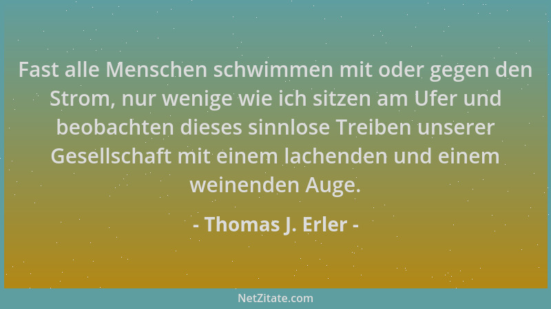 Thomas J. Erler - Fast alle Menschen schwimmen mit oder gegen den Strom, nur wenige wie ich sitzen am Ufer und beobachten d...