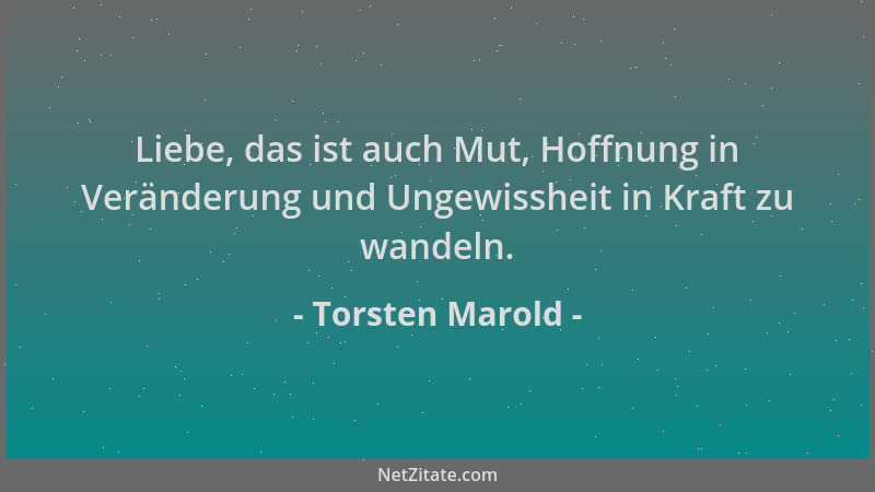 Torsten Marold - Liebe, das ist auch Mut, Hoffnung in Veränderung und Ungewissheit in Kraft zu wandeln....