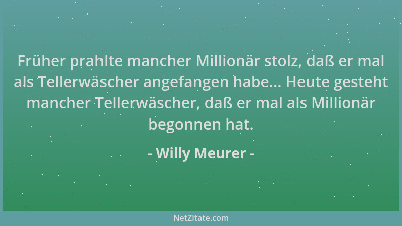 Willy Meurer - Früher prahlte mancher Millionär stolz, daß er mal als Tellerwäscher angefangen habe... Heute gesteht manche...