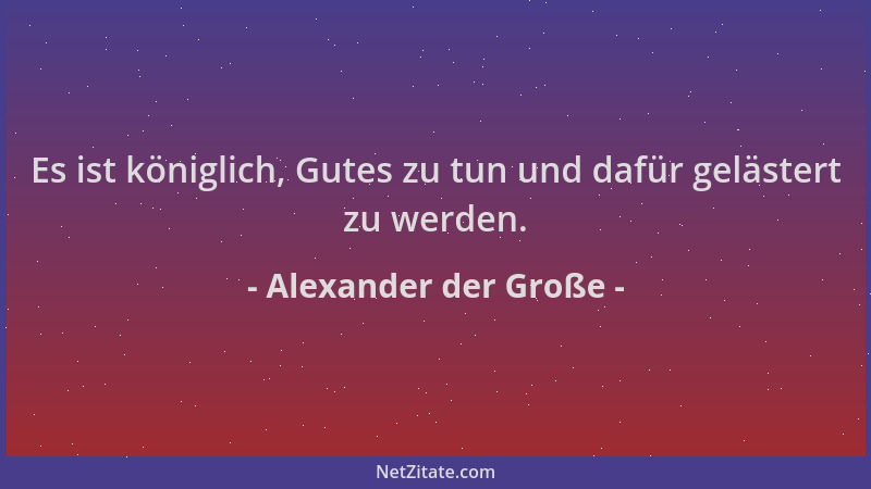 Alexander der Große - Es ist königlich, Gutes zu tun und dafür gelästert zu werden....