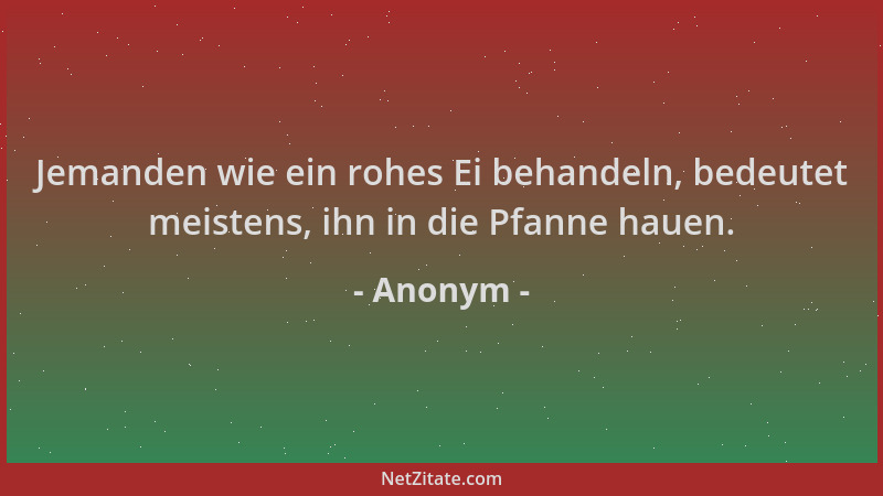 Anonym - Jemanden wie ein rohes Ei behandeln, bedeutet meistens, ihn in die Pfanne hauen....