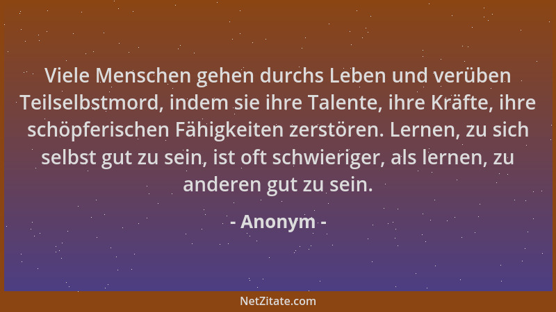 Anonym - Viele Menschen gehen durchs Leben und verüben Teilselbstmord, indem sie ihre Talente, ihre Kräfte, ihre schöpferis...