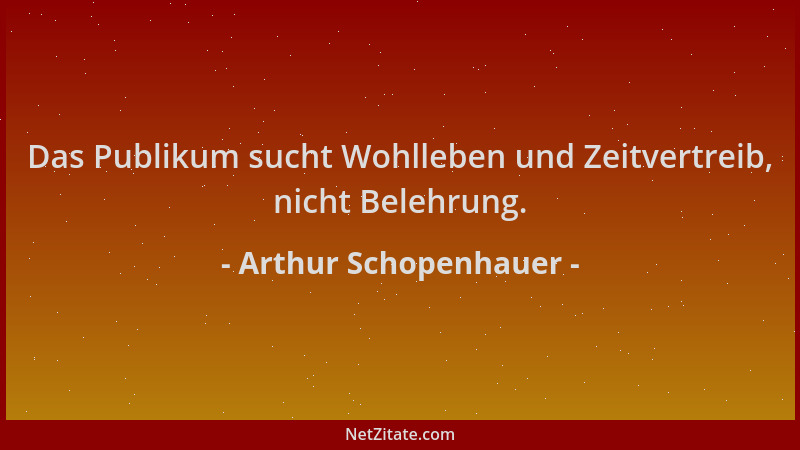 Arthur Schopenhauer - Das Publikum sucht Wohlleben und Zeitvertreib, nicht Belehrung....