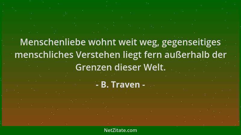 B. Traven - Menschenliebe wohnt weit weg, gegenseitiges menschliches Verstehen liegt fern außerhalb der Grenzen dieser Welt...