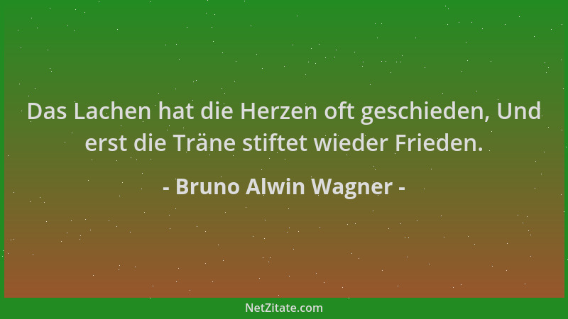 Bruno Alwin Wagner - Das Lachen hat die Herzen oft geschieden, Und erst die Träne stiftet wieder Frieden....