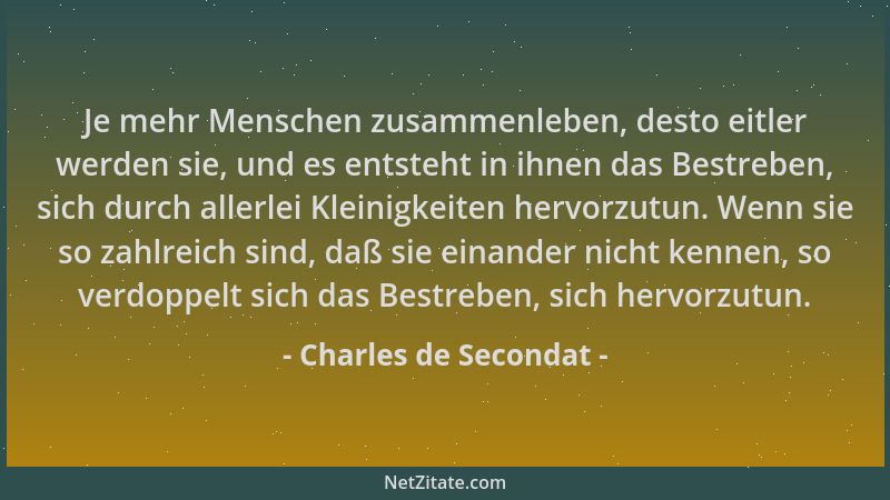 Charles de Secondat - Je mehr Menschen zusammenleben, desto eitler werden sie, und es entsteht in ihnen das Bestreben, sich...