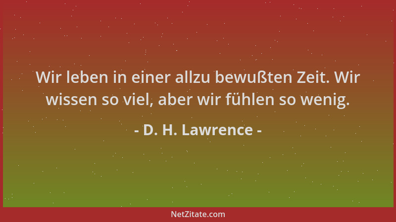 D. H. Lawrence - Wir leben in einer allzu bewußten Zeit. Wir wissen so viel, aber wir fühlen so wenig....