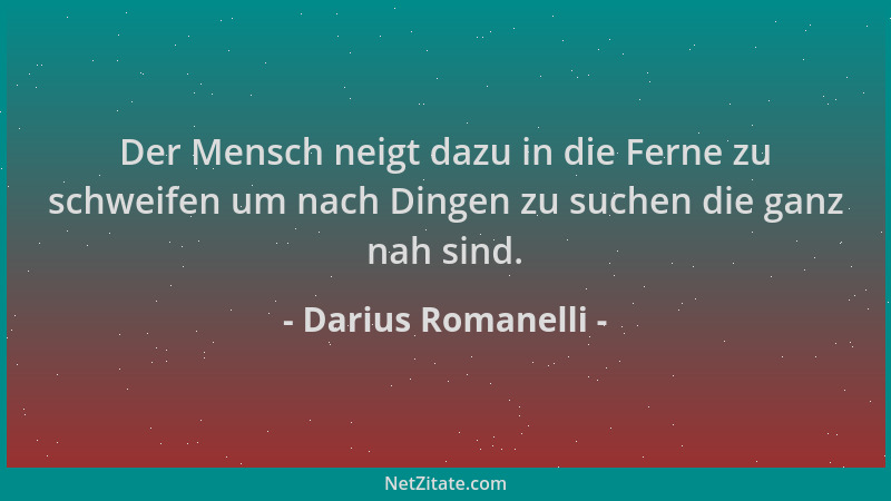 Darius Romanelli - Der Mensch neigt dazu in die Ferne zu schweifen um nach Dingen zu suchen die ganz nah sind....