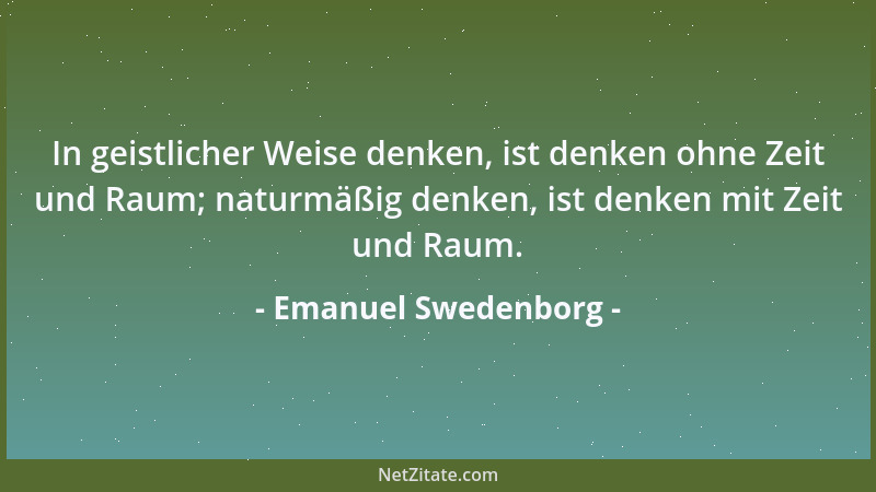 Emanuel Swedenborg - In geistlicher Weise denken, ist denken ohne Zeit und Raum; naturmäßig denken, ist denken mit Zeit und...