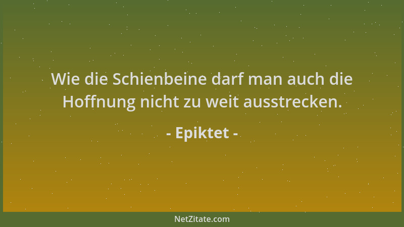 Epiktet - Wie die Schienbeine darf man auch die Hoffnung nicht zu weit ausstrecken....