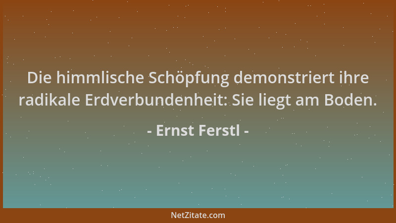 Ernst Ferstl - Die himmlische Schöpfung demonstriert ihre radikale Erdverbundenheit: Sie liegt am Boden....