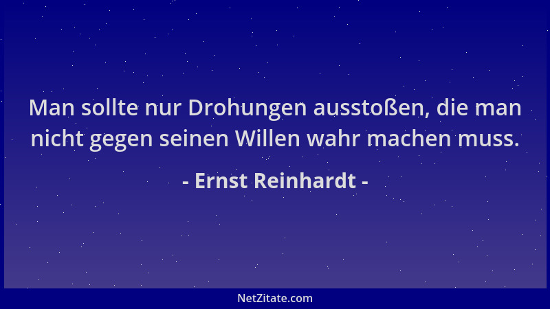 Ernst Reinhardt - Man sollte nur Drohungen ausstoßen, die man nicht gegen seinen Willen wahr machen muss....