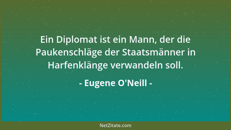 Eugene O'Neill - Ein Diplomat ist ein Mann, der die Paukenschläge der Staatsmänner in Harfenklänge verwandeln soll....
