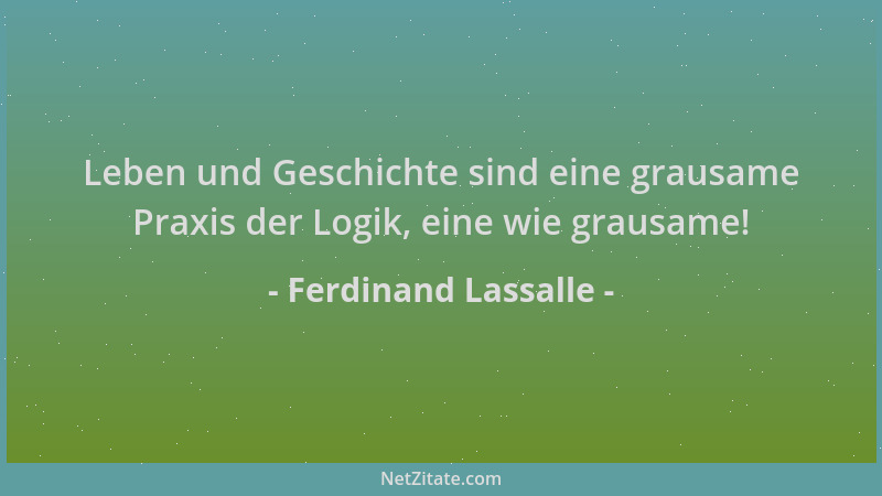 Ferdinand Lassalle - Leben und Geschichte sind eine grausame Praxis der Logik, eine wie grausame!...