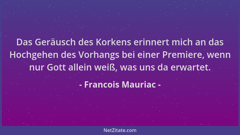 Francois Mauriac - Das Geräusch des Korkens erinnert mich an das Hochgehen des Vorhangs bei einer Premiere, wenn nur Gott a...