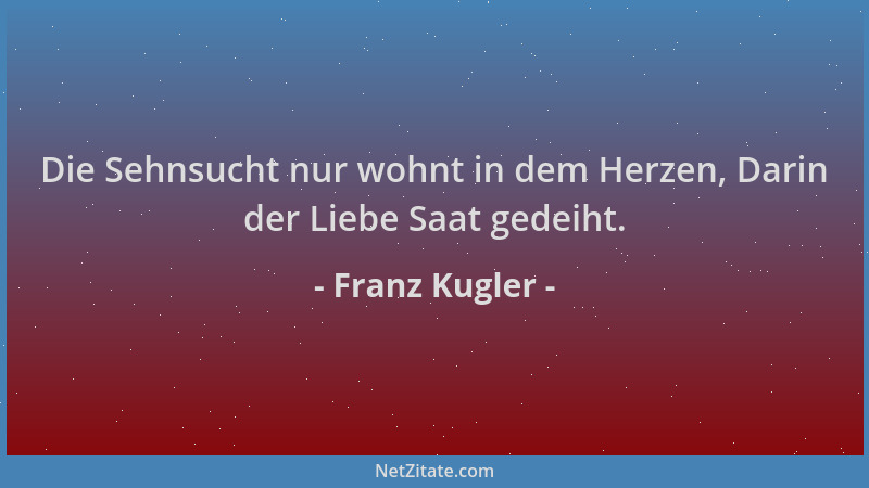 Franz Kugler - Die Sehnsucht nur wohnt in dem Herzen, Darin der Liebe Saat gedeiht....