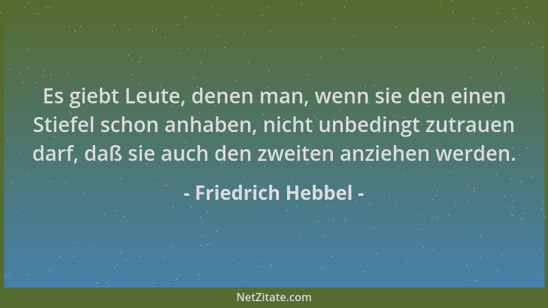 Friedrich Hebbel - Es giebt Leute, denen man, wenn sie den einen Stiefel schon anhaben, nicht unbedingt zutrauen darf, daß...