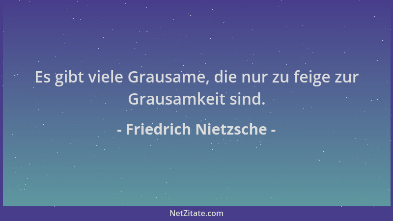 Friedrich Nietzsche - Es gibt viele Grausame, die nur zu feige zur Grausamkeit sind....