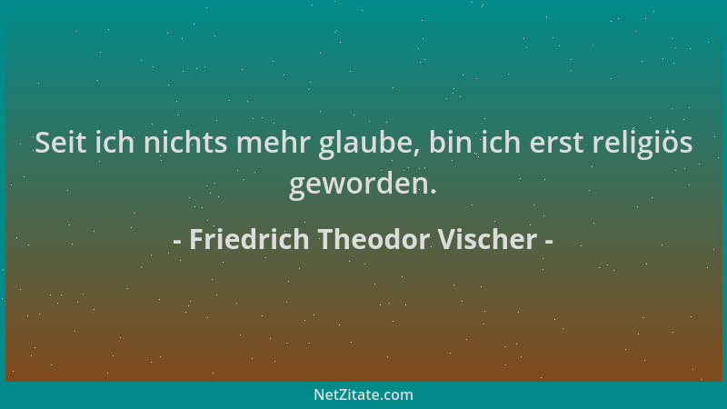 Friedrich Theodor Vischer - Seit ich nichts mehr glaube, bin ich erst religiös geworden....