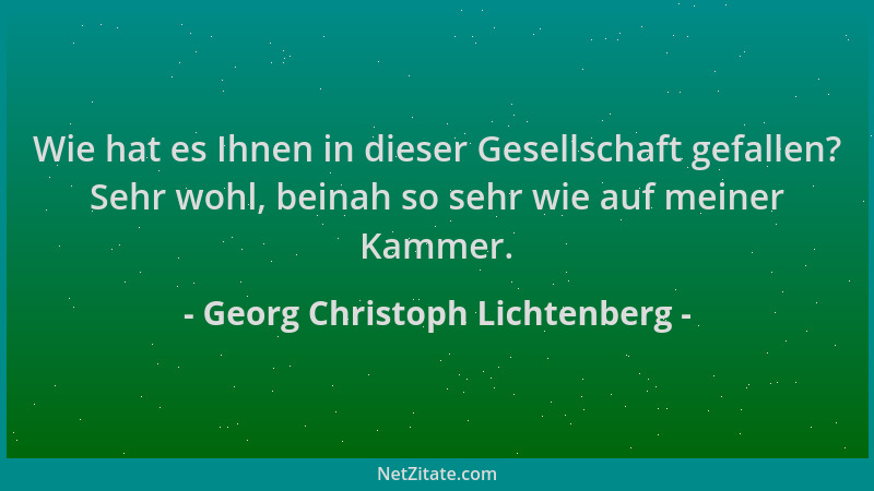 Georg Christoph Lichtenberg - Wie hat es Ihnen in dieser Gesellschaft gefallen? Sehr wohl, beinah so sehr wie auf meiner Ka...