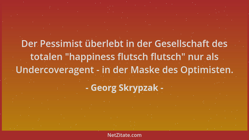 Georg Skrypzak - Der Pessimist überlebt in der Gesellschaft des totalen  "happiness flutsch flutsch " nur als Undercoveragent...