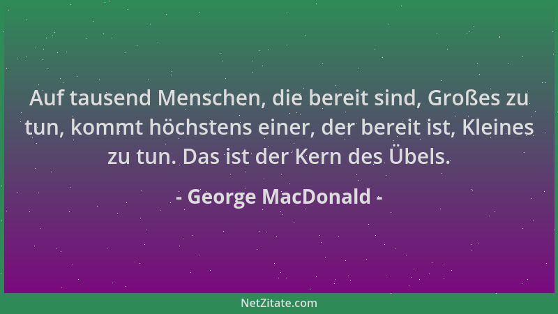 George MacDonald - Auf tausend Menschen, die bereit sind, Großes zu tun, kommt höchstens einer, der bereit ist, Kleines zu...