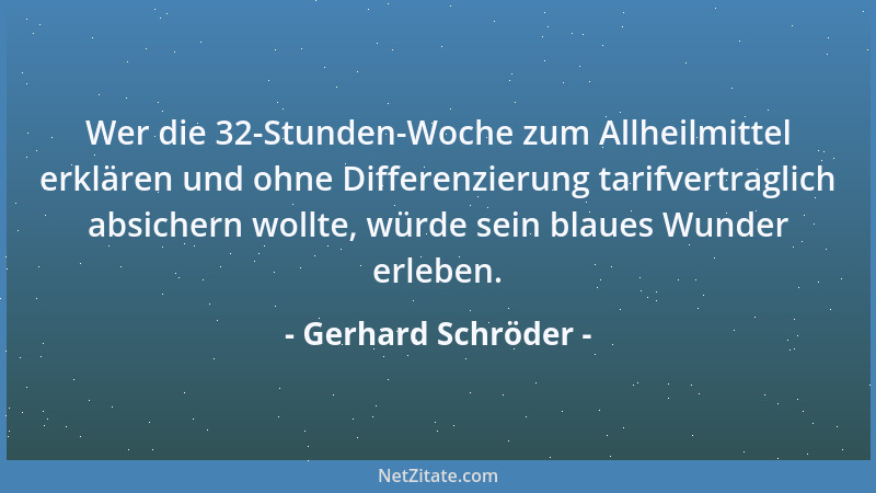 Gerhard Schröder - Wer die 32-Stunden-Woche zum Allheilmittel erklären und ohne Differenzierung tarifvertraglich absichern...