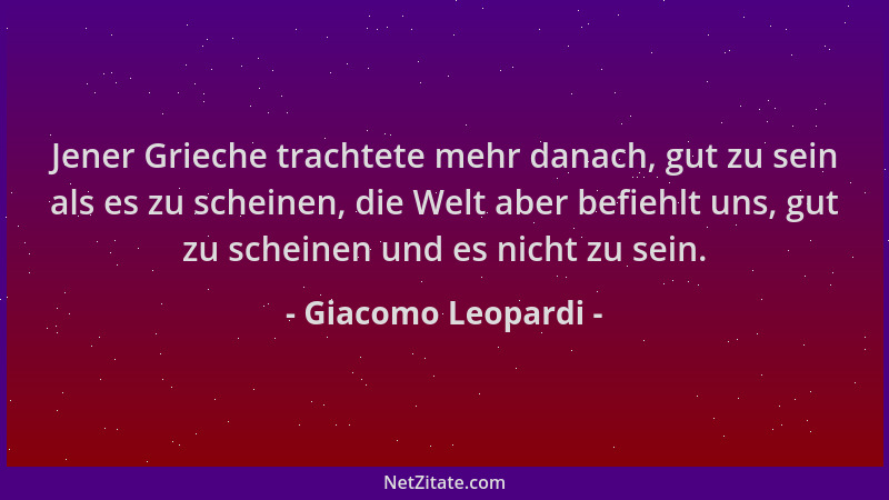 Giacomo Leopardi - Jener Grieche trachtete mehr danach, gut zu sein als es zu scheinen, die Welt aber befiehlt uns, gut zu...