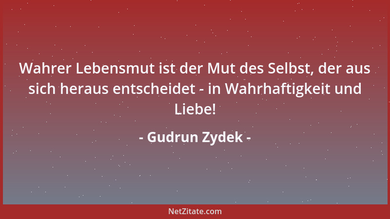 Gudrun Zydek - Wahrer Lebensmut ist der Mut des Selbst, der aus sich heraus entscheidet - in Wahrhaftigkeit und Liebe!...