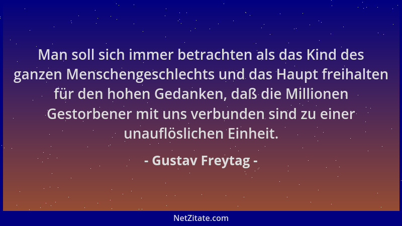 Gustav Freytag - Man soll sich immer betrachten als das Kind des ganzen Menschengeschlechts und das Haupt freihalten für de...
