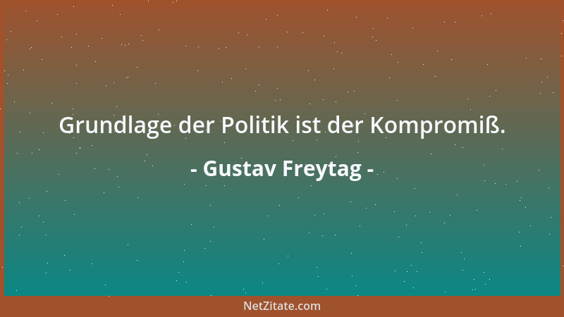 Gustav Freytag - Grundlage der Politik ist der Kompromiß....