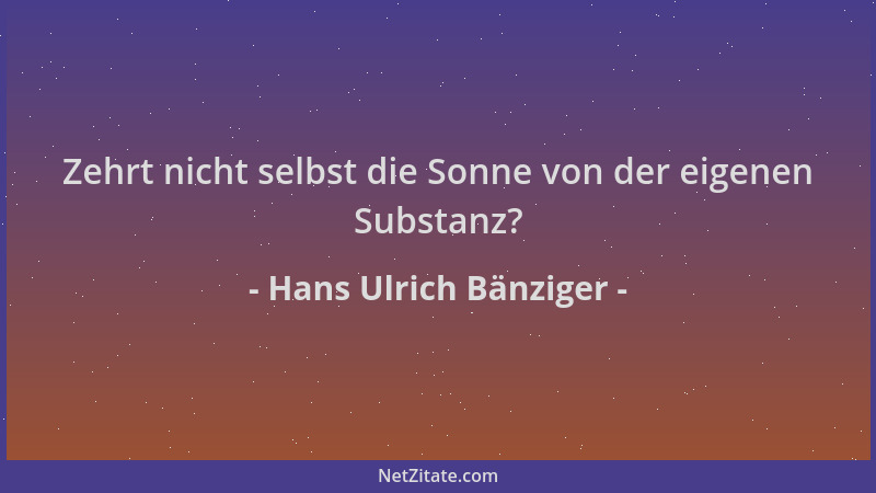 Hans Ulrich Bänziger - Zehrt nicht selbst die Sonne von der eigenen Substanz?...