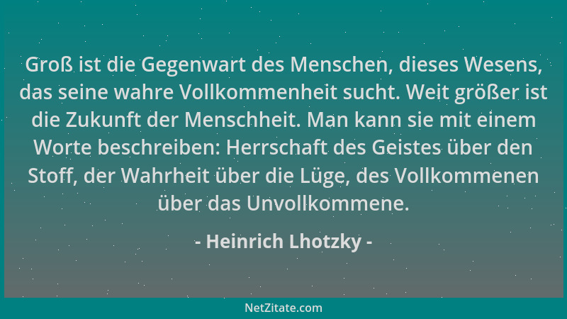 Heinrich Lhotzky - Groß ist die Gegenwart des Menschen, dieses Wesens, das seine wahre Vollkommenheit sucht. Weit größer is...